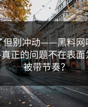 太离谱了但别冲动——黑料网吃瓜爆料刷屏——真正的问题不在表面为什么会被带节奏？