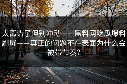 太离谱了但别冲动——黑料网吃瓜爆料刷屏——真正的问题不在表面为什么会被带节奏？