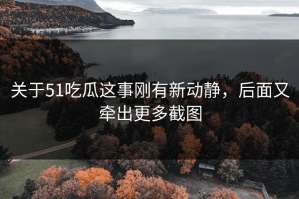 关于51吃瓜这事刚有新动静，后面又牵出更多截图