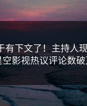 丑闻终于有下文了！主持人现身回应，星空影视热议评论数破万