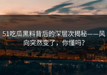 51吃瓜黑料背后的深层次揭秘——风向突然变了，你懂吗？