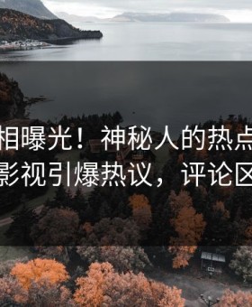 清晨真相曝光！神秘人的热点事件在星空影视引爆热议，评论区炸裂