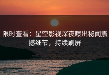 限时查看：星空影视深夜曝出秘闻震撼细节，持续刷屏