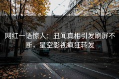 网红一语惊人：丑闻真相引发刷屏不断，星空影视疯狂转发