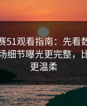 每日大赛51观看指南：先看数据对照再看现场细节曝光更完整，比你想的更温柔