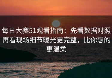 每日大赛51观看指南：先看数据对照再看现场细节曝光更完整，比你想的更温柔