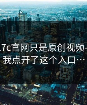 我以为17c官网只是原创视频——直到我点开了这个入口…