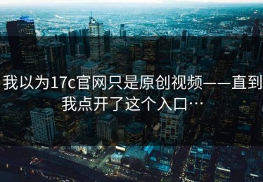 我以为17c官网只是原创视频——直到我点开了这个入口…