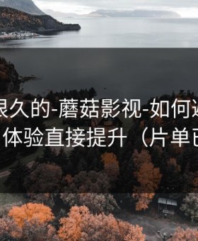 被误解很久的-蘑菇影视-如何避免踩雷内容？体验直接提升（片单已整理）