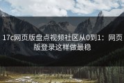 17c网页版盘点视频社区从0到1：网页版登录这样做最稳