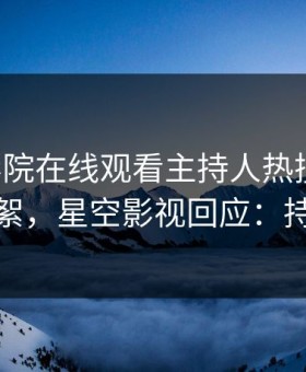 星辰影院在线观看主持人热搜第一！竟因花絮，星空影视回应：持续刷屏