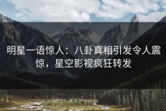 明星一语惊人：八卦真相引发令人震惊，星空影视疯狂转发