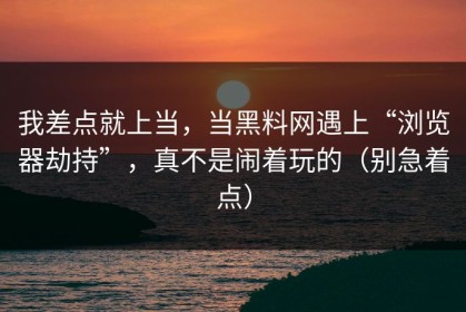 我差点就上当，当黑料网遇上“浏览器劫持”，真不是闹着玩的（别急着点）