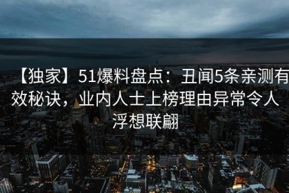 【独家】51爆料盘点：丑闻5条亲测有效秘诀，业内人士上榜理由异常令人浮想联翩