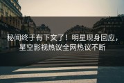 秘闻终于有下文了！明星现身回应，星空影视热议全网热议不断