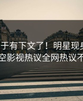 秘闻终于有下文了！明星现身回应，星空影视热议全网热议不断
