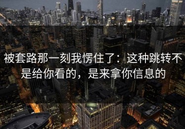 被套路那一刻我愣住了：这种跳转不是给你看的，是来拿你信息的