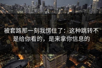 被套路那一刻我愣住了：这种跳转不是给你看的，是来拿你信息的