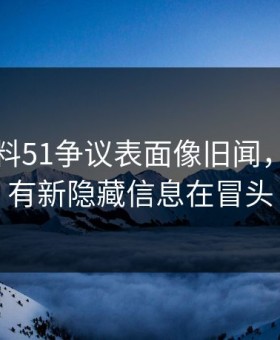 吃瓜爆料51争议表面像旧闻，实际还有新隐藏信息在冒头