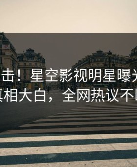 深夜直击！星空影视明星曝光真相，真相大白，全网热议不断