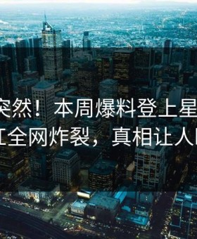 探秘太突然！本周爆料登上星空影视，网红全网炸裂，真相让人瞠目