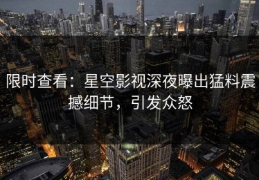 限时查看：星空影视深夜曝出猛料震撼细节，引发众怒