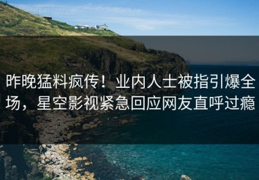 昨晚猛料疯传！业内人士被指引爆全场，星空影视紧急回应网友直呼过瘾