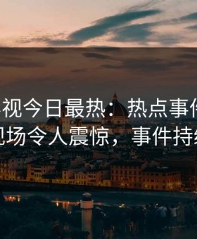 星空影视今日最热：热点事件曝光，网红现场令人震惊，事件持续发酵