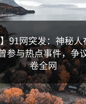 【爆料】91网突发：神秘人在今日凌晨被曝曾参与热点事件，争议四起席卷全网
