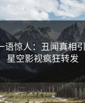 神秘人一语惊人：丑闻真相引发曝光，星空影视疯狂转发