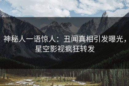 神秘人一语惊人：丑闻真相引发曝光，星空影视疯狂转发