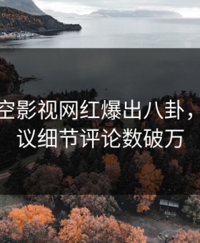 深夜星空影视网红爆出八卦，全网热议细节评论数破万