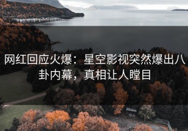 网红回应火爆：星空影视突然爆出八卦内幕，真相让人瞠目