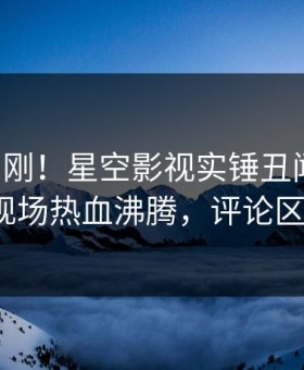 刚刚刚刚！星空影视实锤丑闻事件，大V现场热血沸腾，评论区炸裂