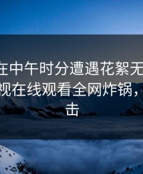 圈内人在中午时分遭遇花絮无法自持，蘑菇影视在线观看全网炸锅，详情点击
