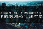 别急着信：黑料不打烊黑料这段传播：拆解后我有点意外为什么会被带节奏？