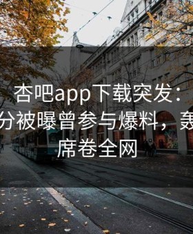 【爆料】杏吧app下载突发：神秘人在中午时分被曝曾参与爆料，轰动一时席卷全网