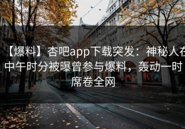 【爆料】杏吧app下载突发：神秘人在中午时分被曝曾参与爆料，轰动一时席卷全网