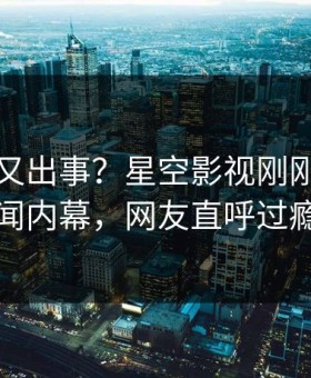 圈内人又出事？星空影视刚刚曝出丑闻内幕，网友直呼过瘾
