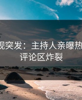 星空影视突发：主持人亲曝热点全程，评论区炸裂