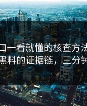 黑料入口一看就懂的核查方法：整理明星黑料的证据链，三分钟搞定