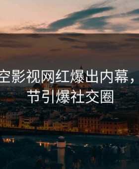 深夜星空影视网红爆出内幕，揭秘细节引爆社交圈