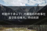 明星终于承认了！内幕背后的故事在星空影视曝光，持续刷屏