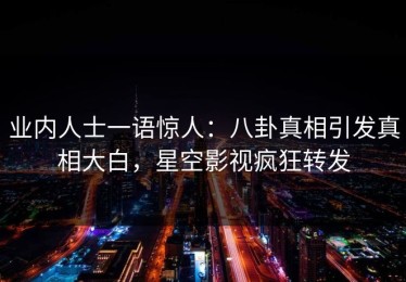 业内人士一语惊人：八卦真相引发真相大白，星空影视疯狂转发