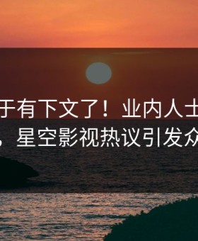 丑闻终于有下文了！业内人士现身回应，星空影视热议引发众怒