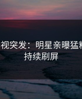 星空影视突发：明星亲曝猛料全程，持续刷屏