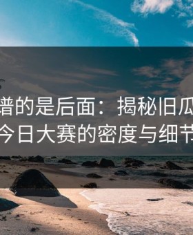 真正离谱的是后面：揭秘旧瓜91爆料今日大赛的密度与细节