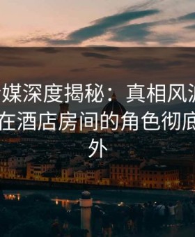 蜜桃传媒深度揭秘：真相风波背后，当事人在酒店房间的角色彻底令人意外