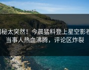 揭秘太突然！今晨猛料登上星空影视，当事人热血沸腾，评论区炸裂