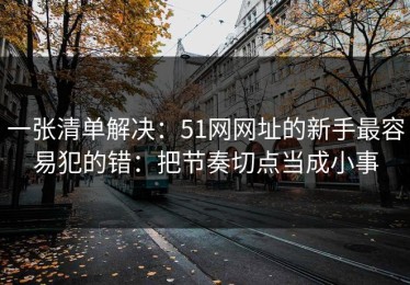 一张清单解决：51网网址的新手最容易犯的错：把节奏切点当成小事